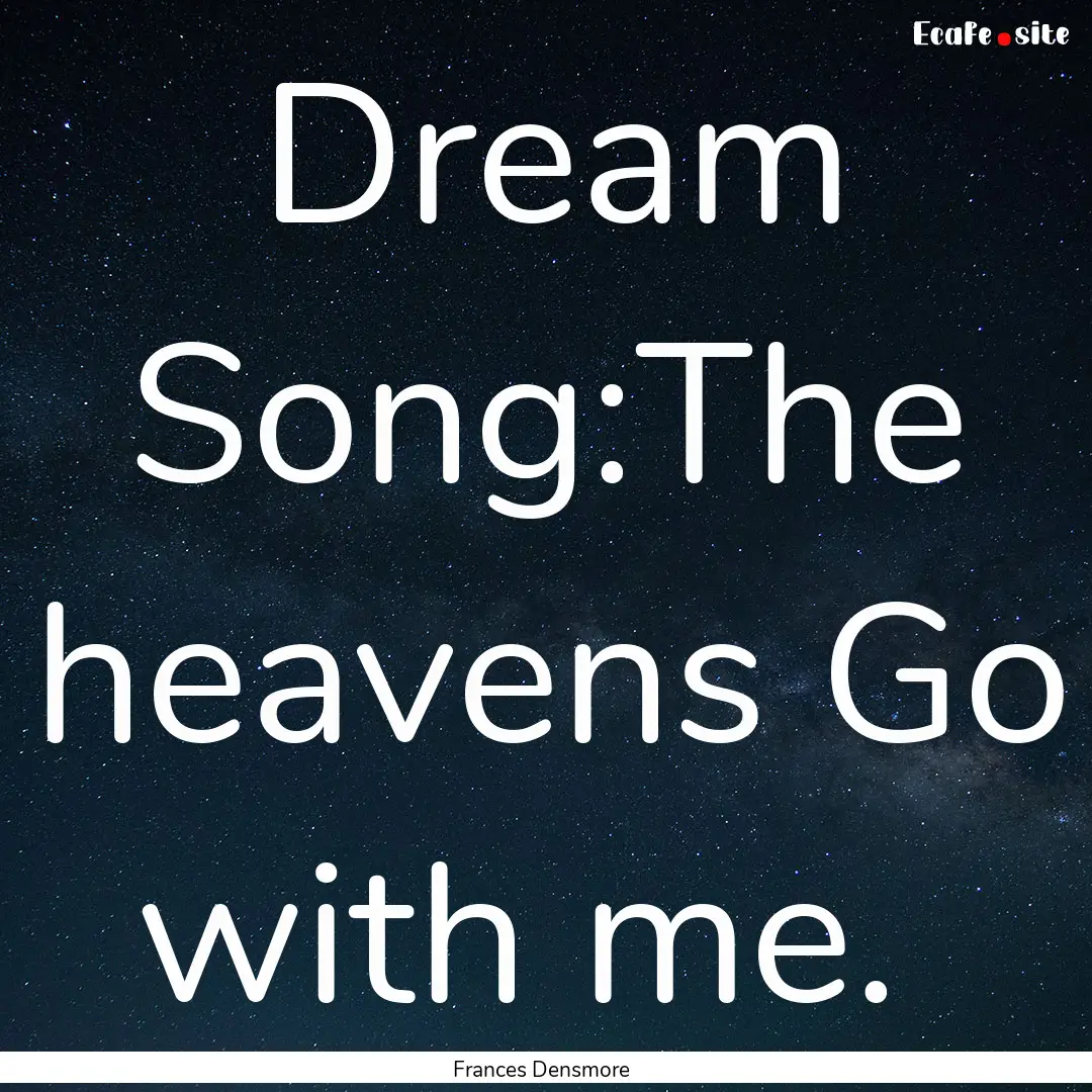 Dream Song:The heavens Go with me. : Quote by Frances Densmore