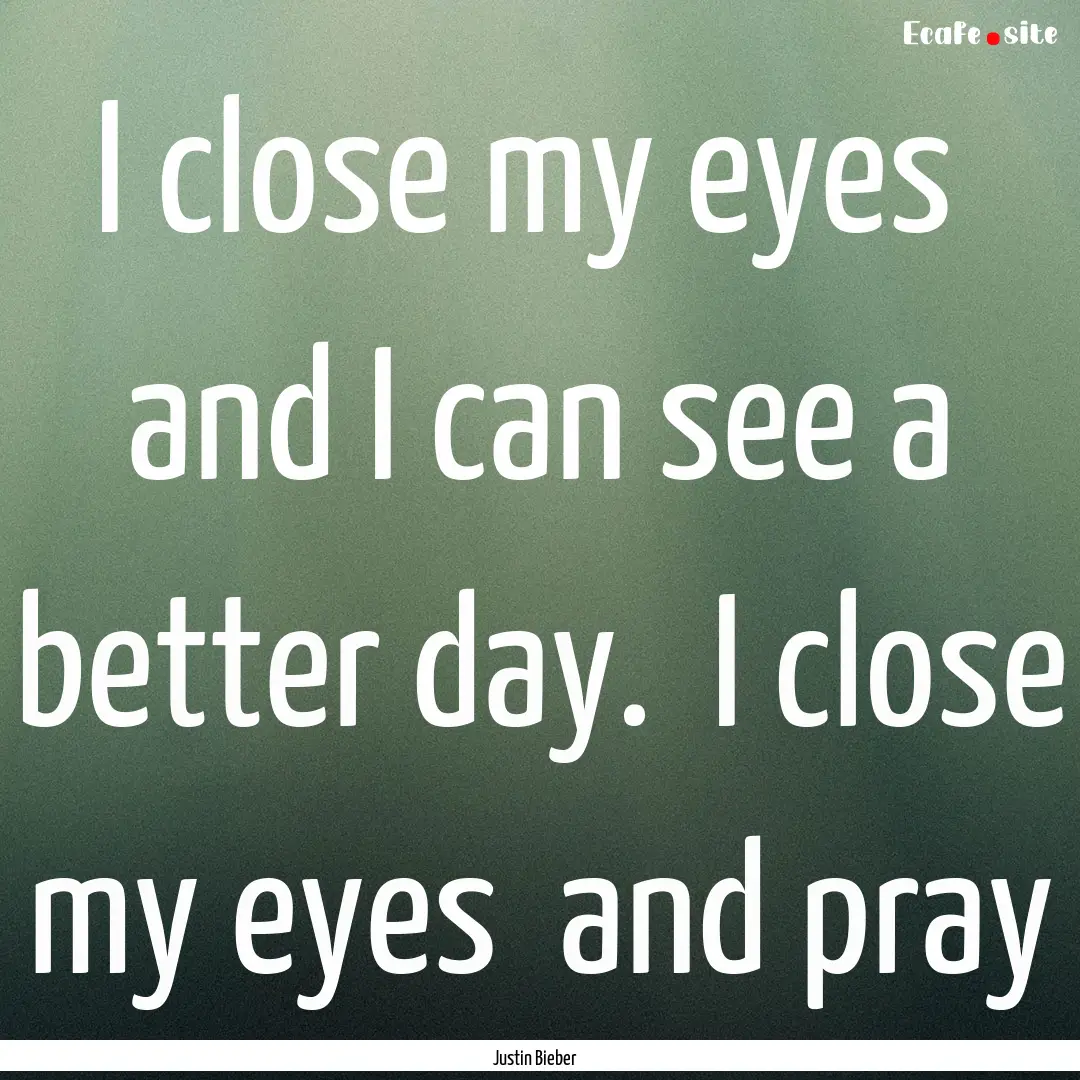 I close my eyes and I can see a better day..... : Quote by Justin Bieber