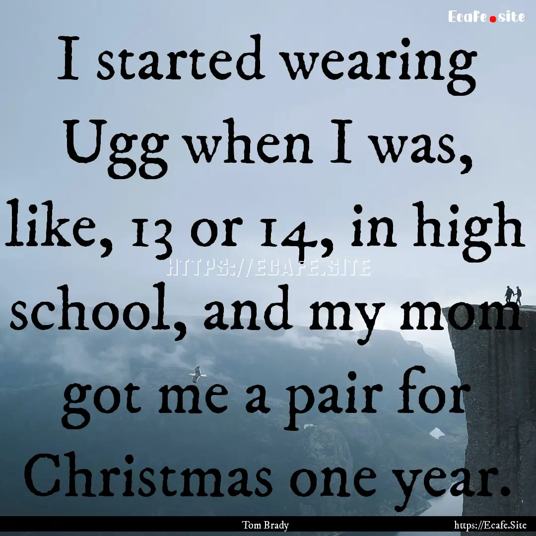 I started wearing Ugg when I was, like, 13.... : Quote by Tom Brady