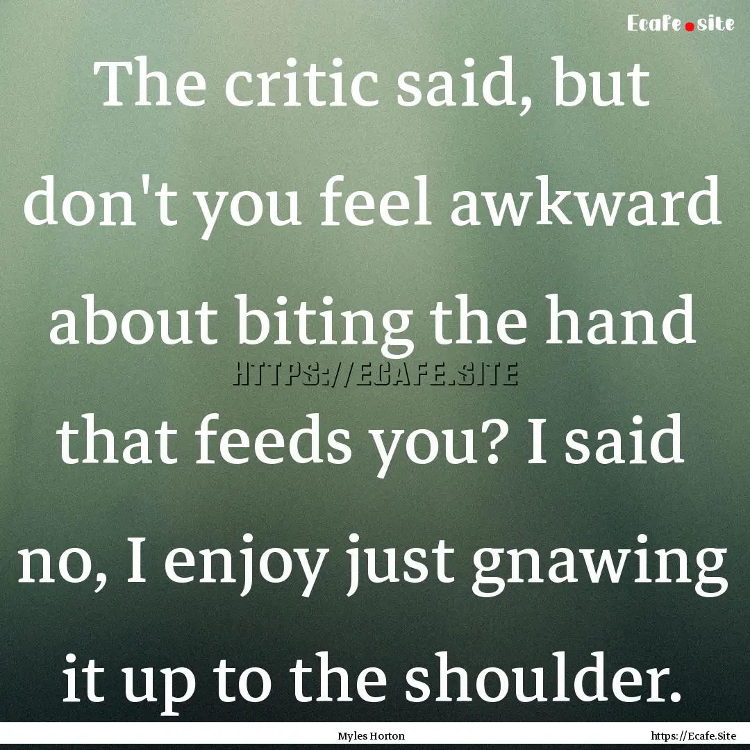 The critic said, but don't you feel awkward.... : Quote by Myles Horton