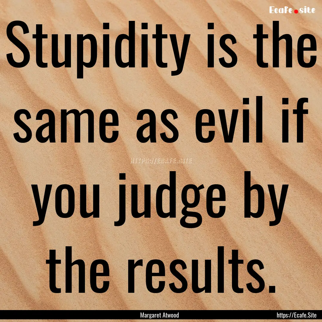 Stupidity is the same as evil if you judge.... : Quote by Margaret Atwood