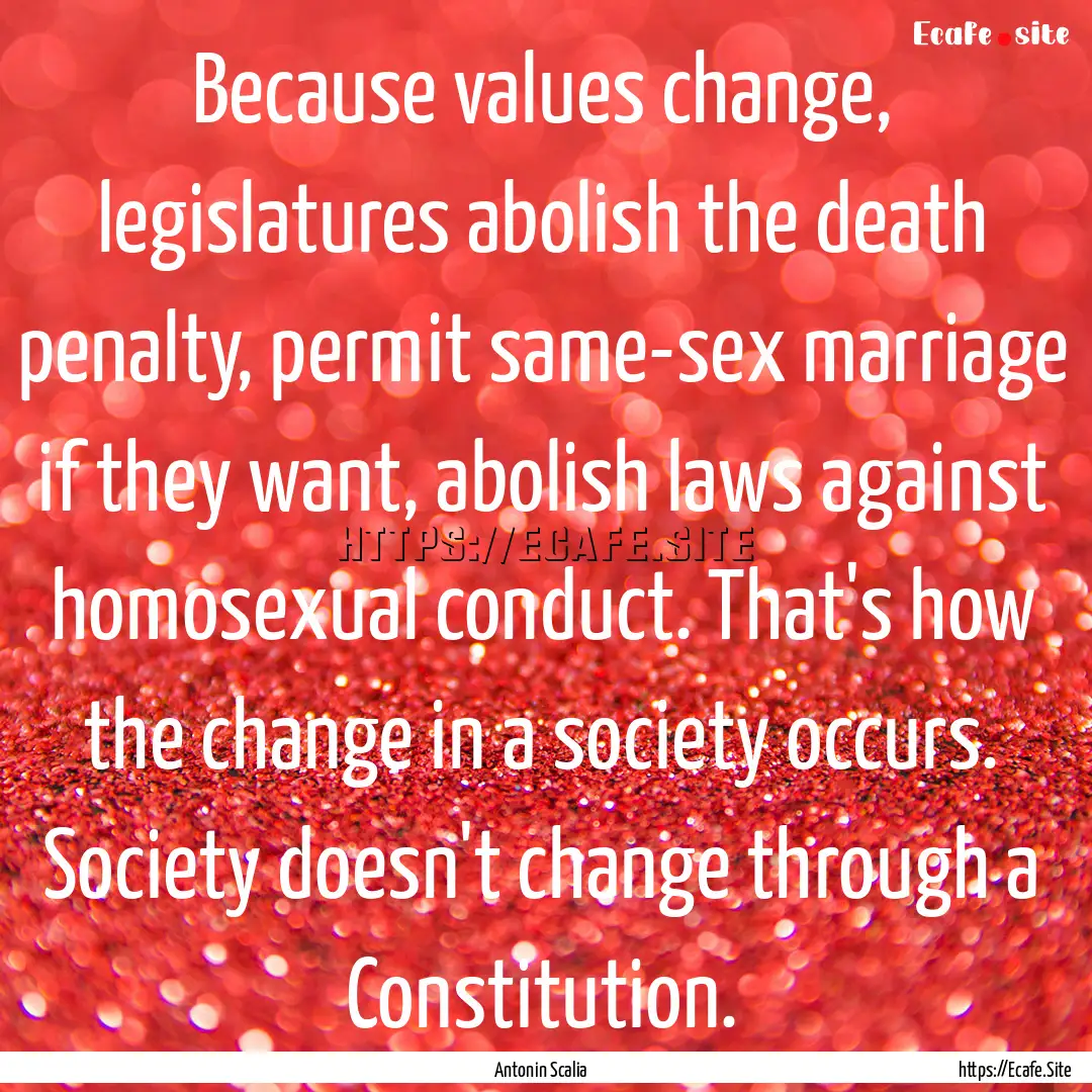 Because values change, legislatures abolish.... : Quote by Antonin Scalia