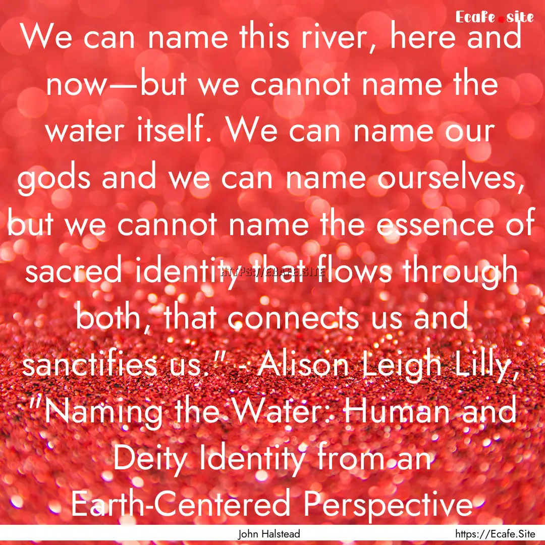 We can name this river, here and now—but.... : Quote by John Halstead