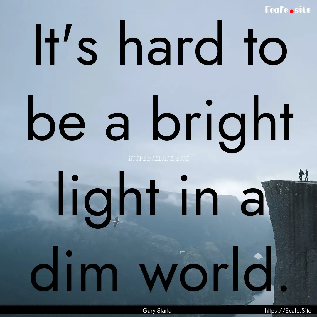 It's hard to be a bright light in a dim world..... : Quote by Gary Starta