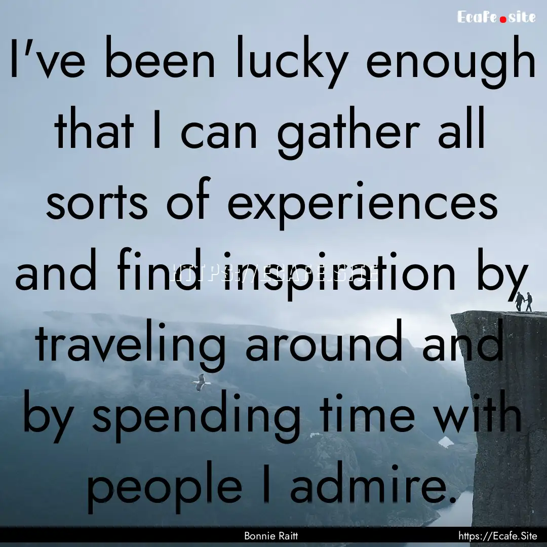 I've been lucky enough that I can gather.... : Quote by Bonnie Raitt