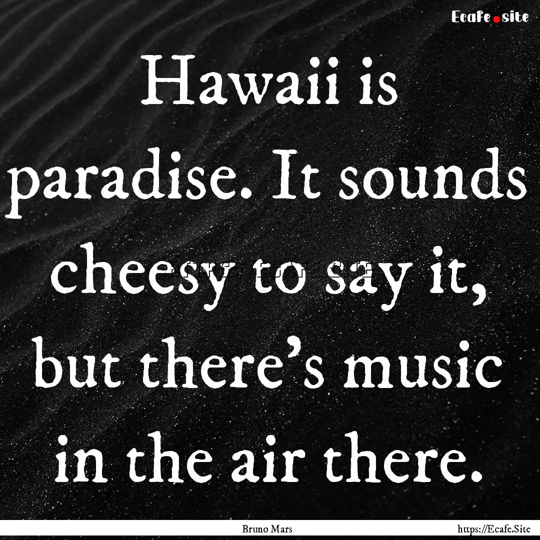 Hawaii is paradise. It sounds cheesy to say.... : Quote by Bruno Mars