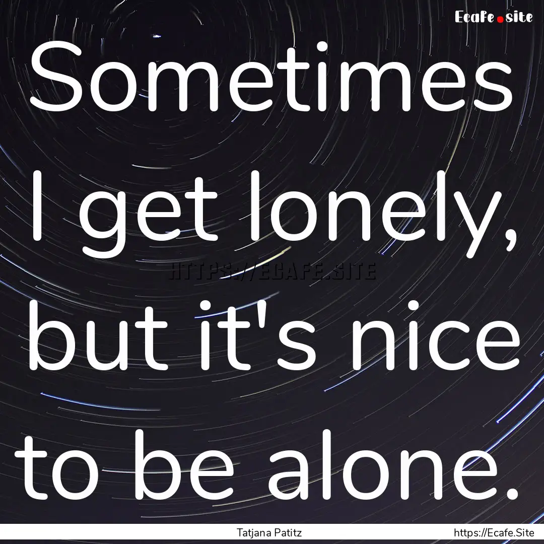 Sometimes I get lonely, but it's nice to.... : Quote by Tatjana Patitz