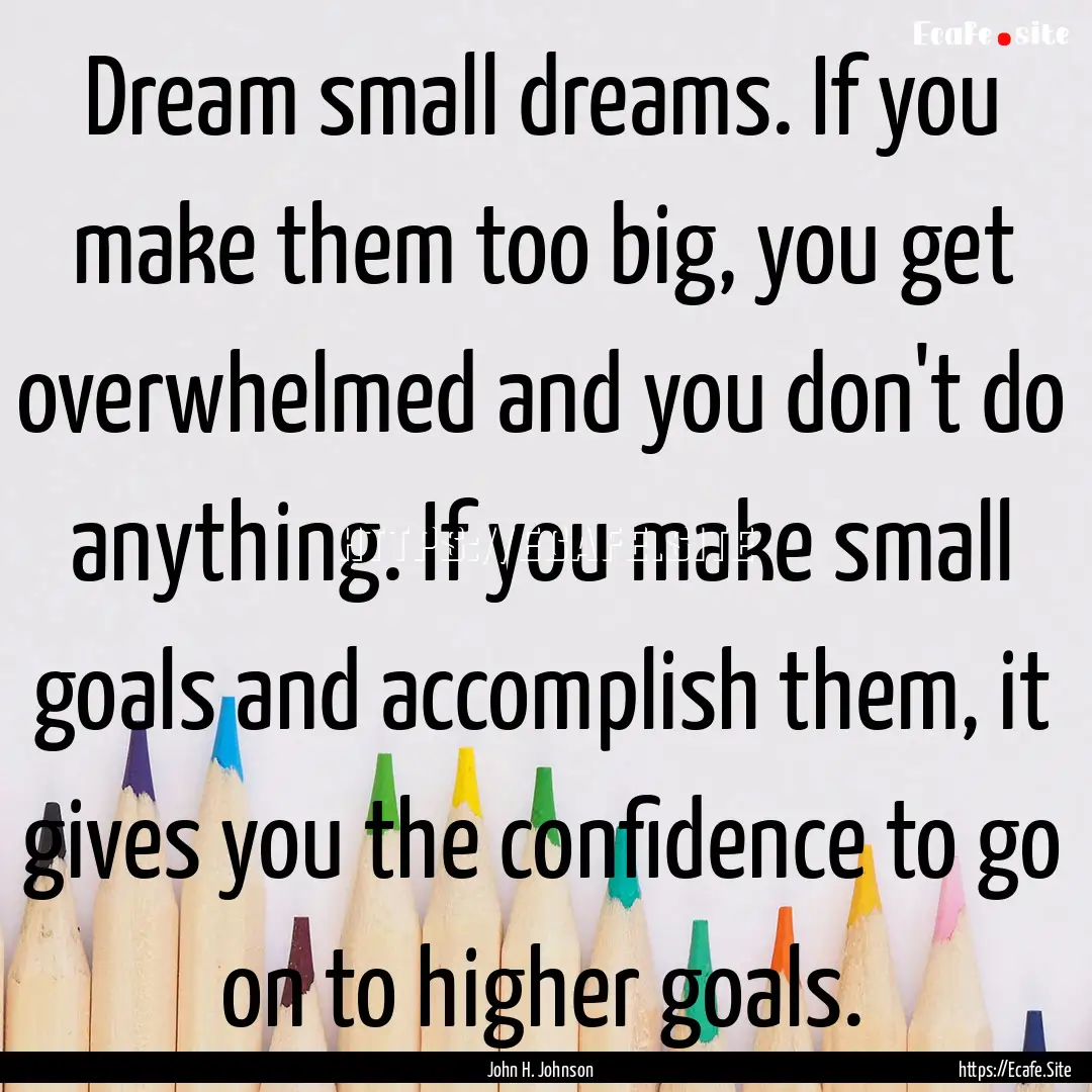 Dream small dreams. If you make them too.... : Quote by John H. Johnson