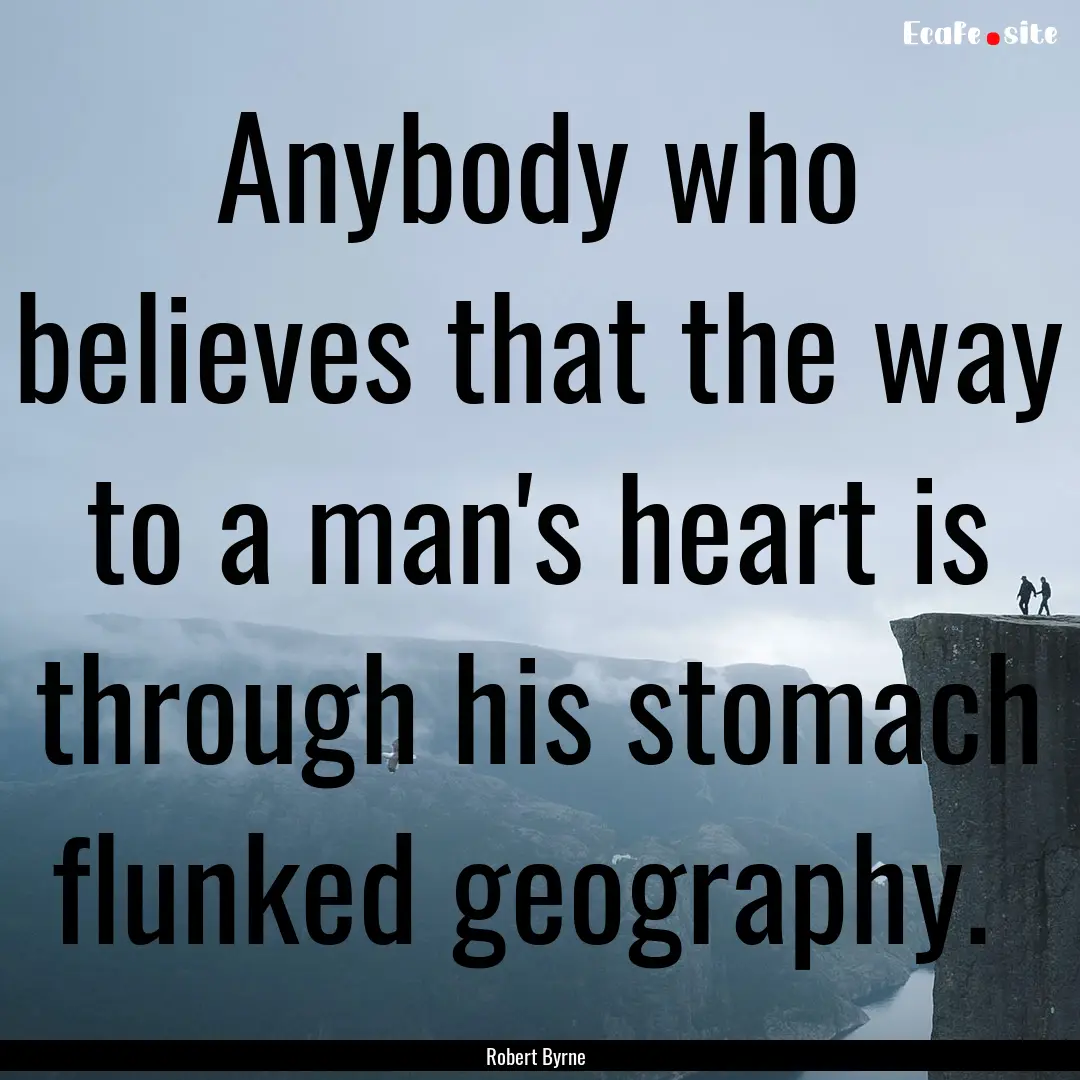 Anybody who believes that the way to a man's.... : Quote by Robert Byrne