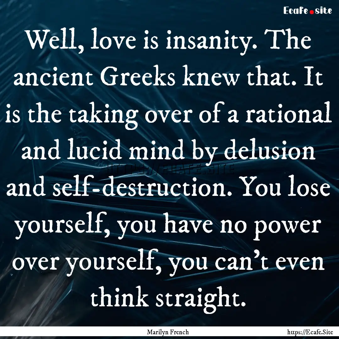 Well, love is insanity. The ancient Greeks.... : Quote by Marilyn French