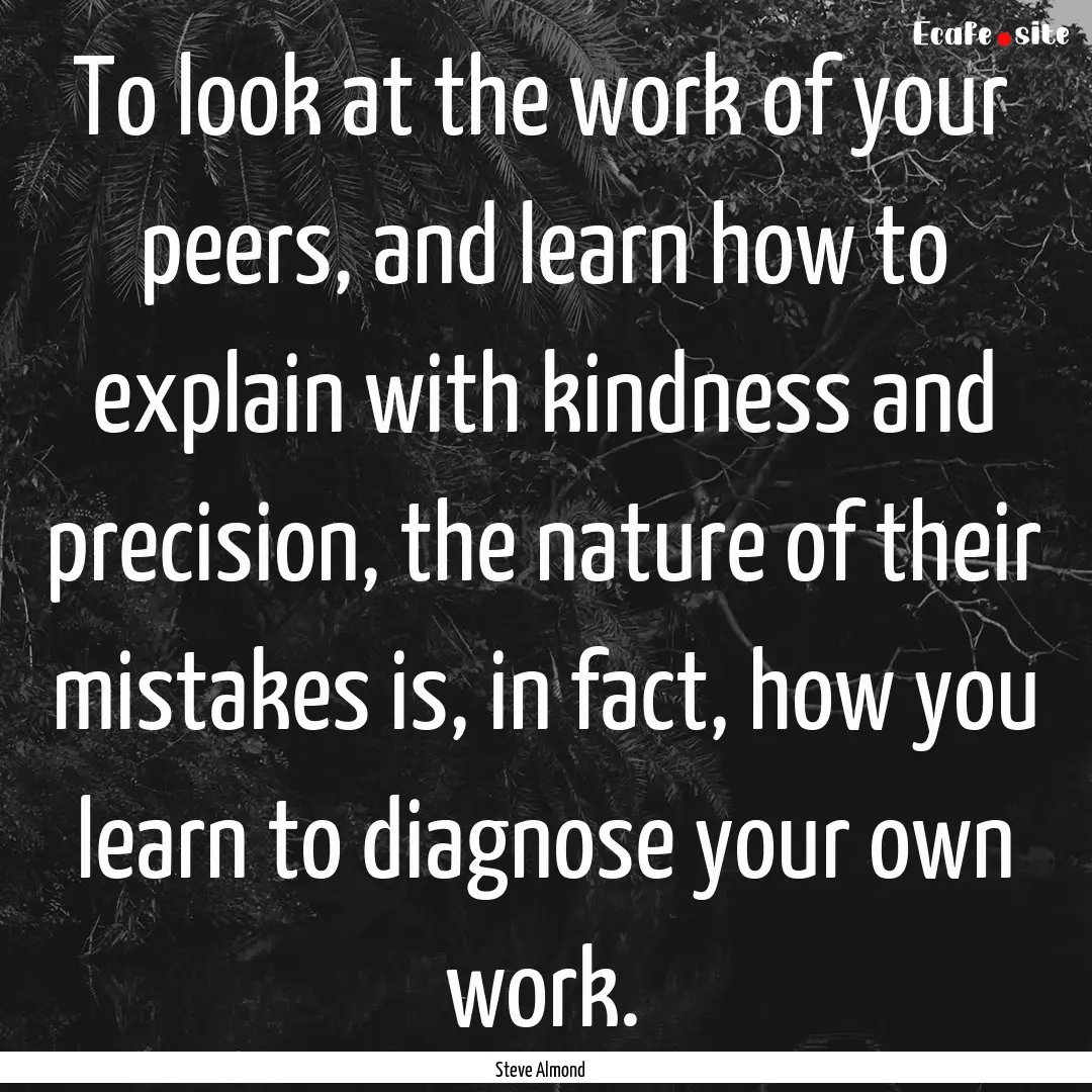 To look at the work of your peers, and learn.... : Quote by Steve Almond