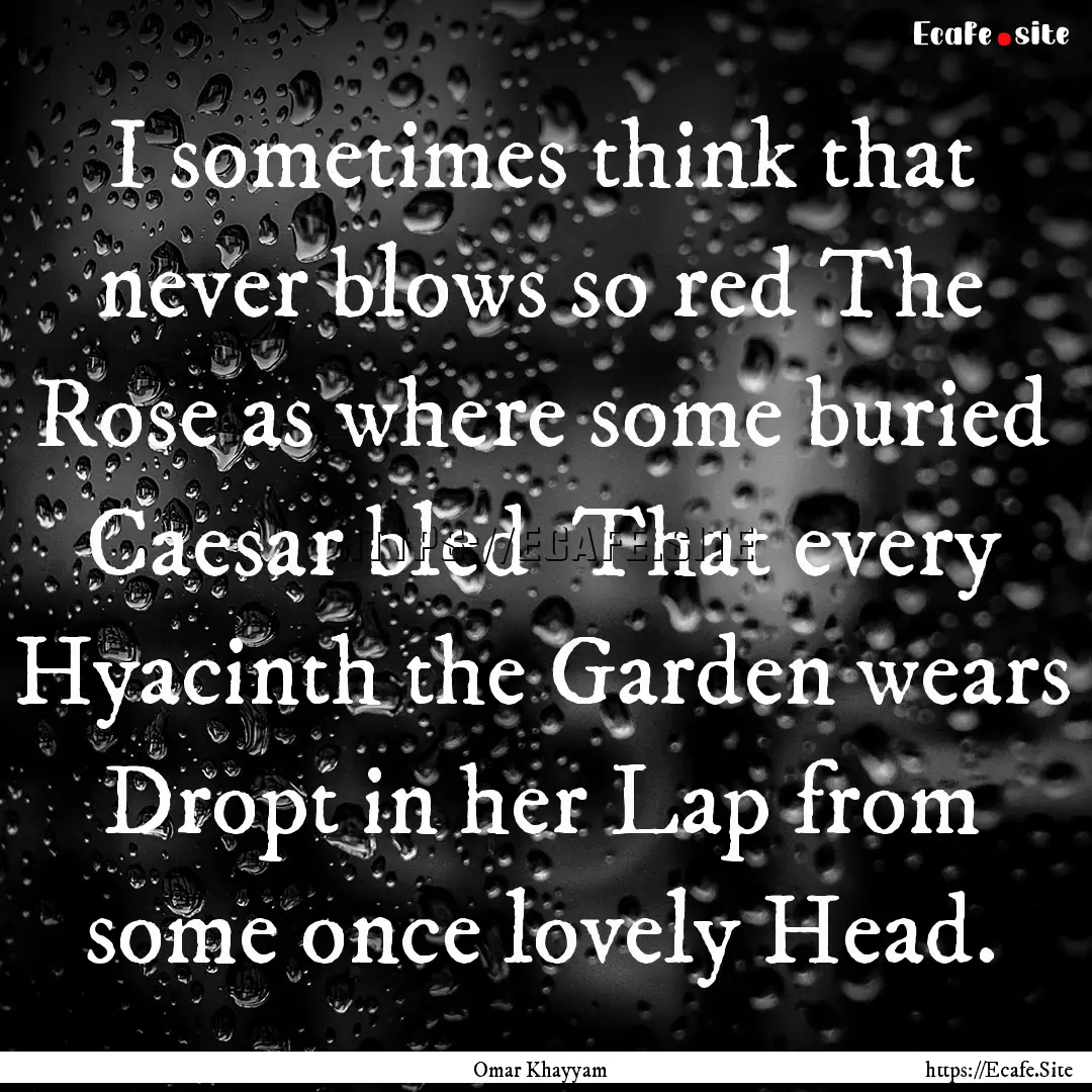 I sometimes think that never blows so red.... : Quote by Omar Khayyam