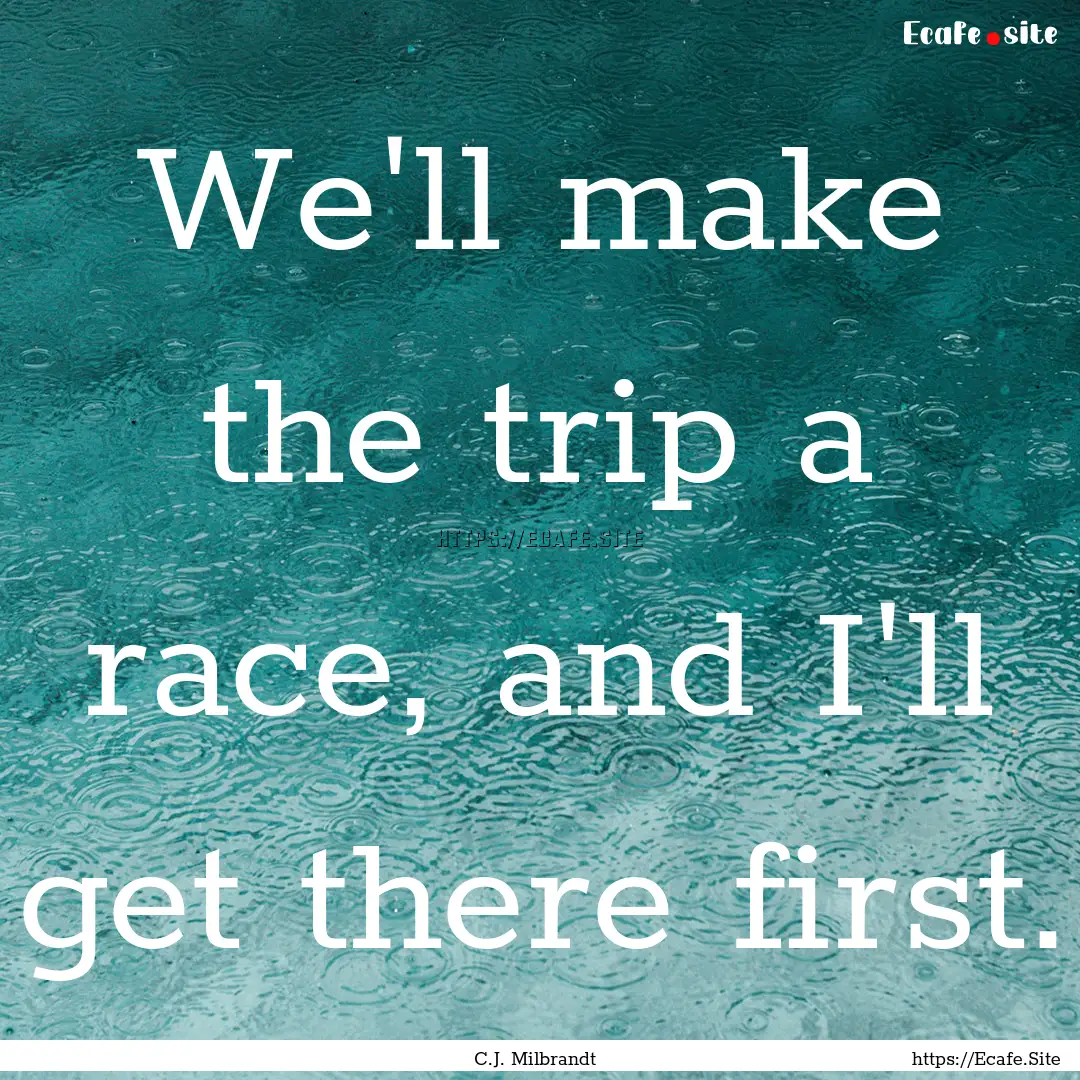 We'll make the trip a race, and I'll get.... : Quote by C.J. Milbrandt