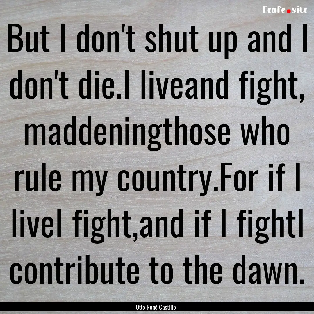 But I don't shut up and I don't die.I liveand.... : Quote by Otto René Castillo