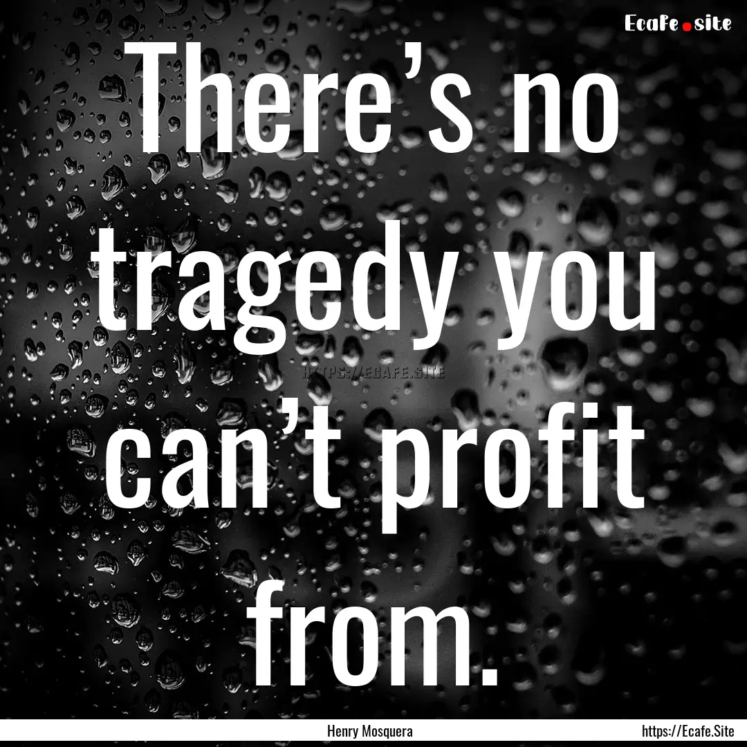 There’s no tragedy you can’t profit from..... : Quote by Henry Mosquera