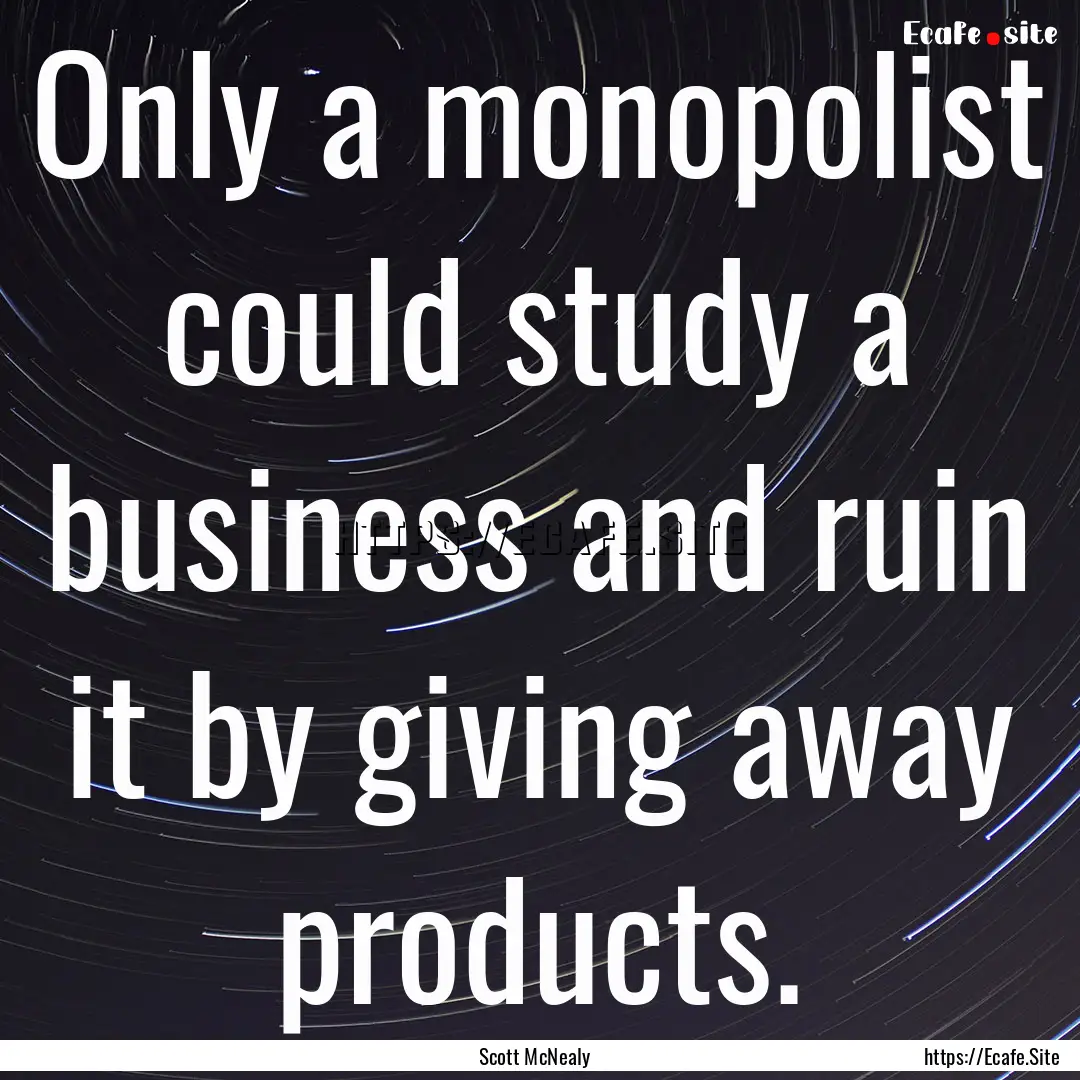 Only a monopolist could study a business.... : Quote by Scott McNealy