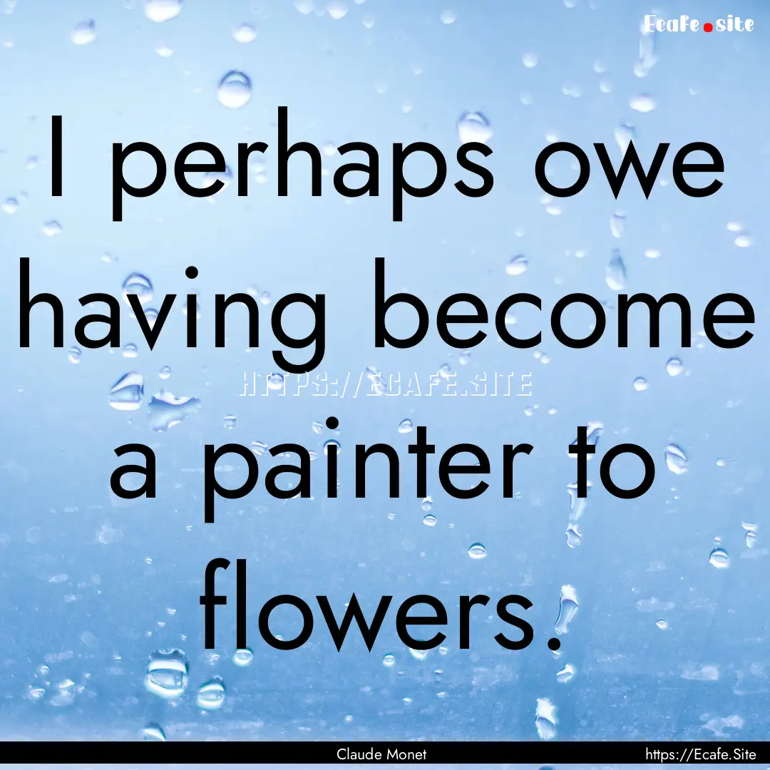 I perhaps owe having become a painter to.... : Quote by Claude Monet