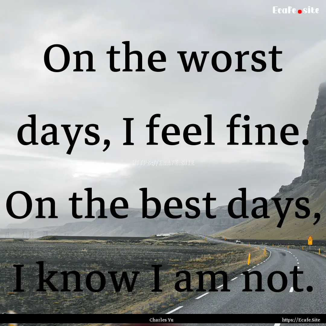 On the worst days, I feel fine. On the best.... : Quote by Charles Yu