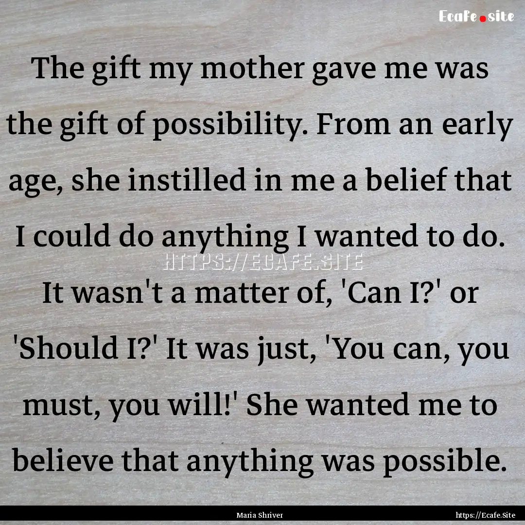 The gift my mother gave me was the gift of.... : Quote by Maria Shriver