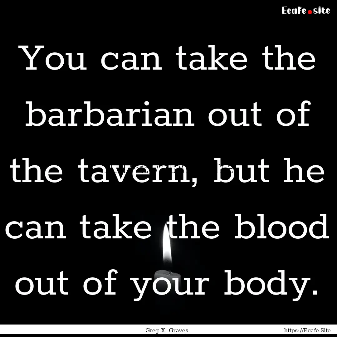 You can take the barbarian out of the tavern,.... : Quote by Greg X. Graves