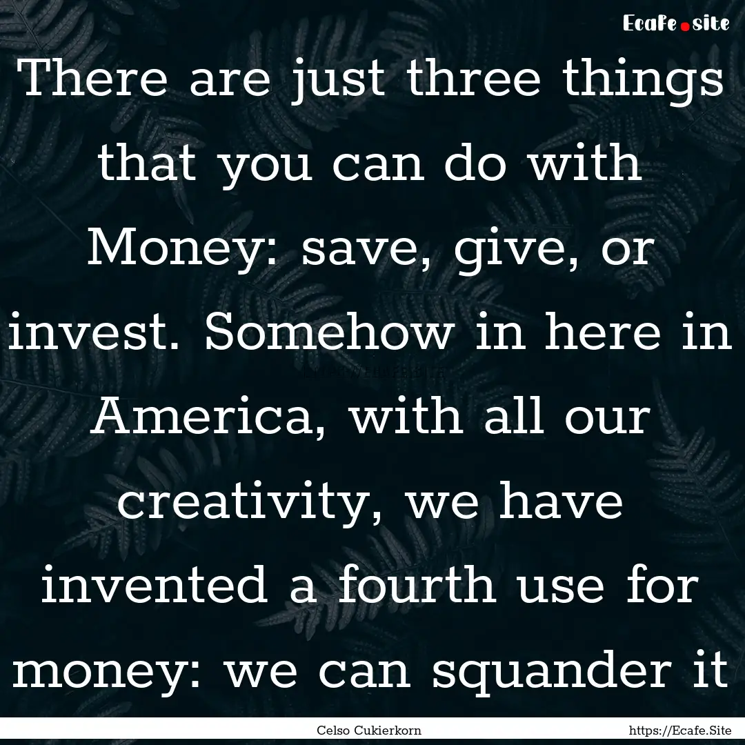 There are just three things that you can.... : Quote by Celso Cukierkorn