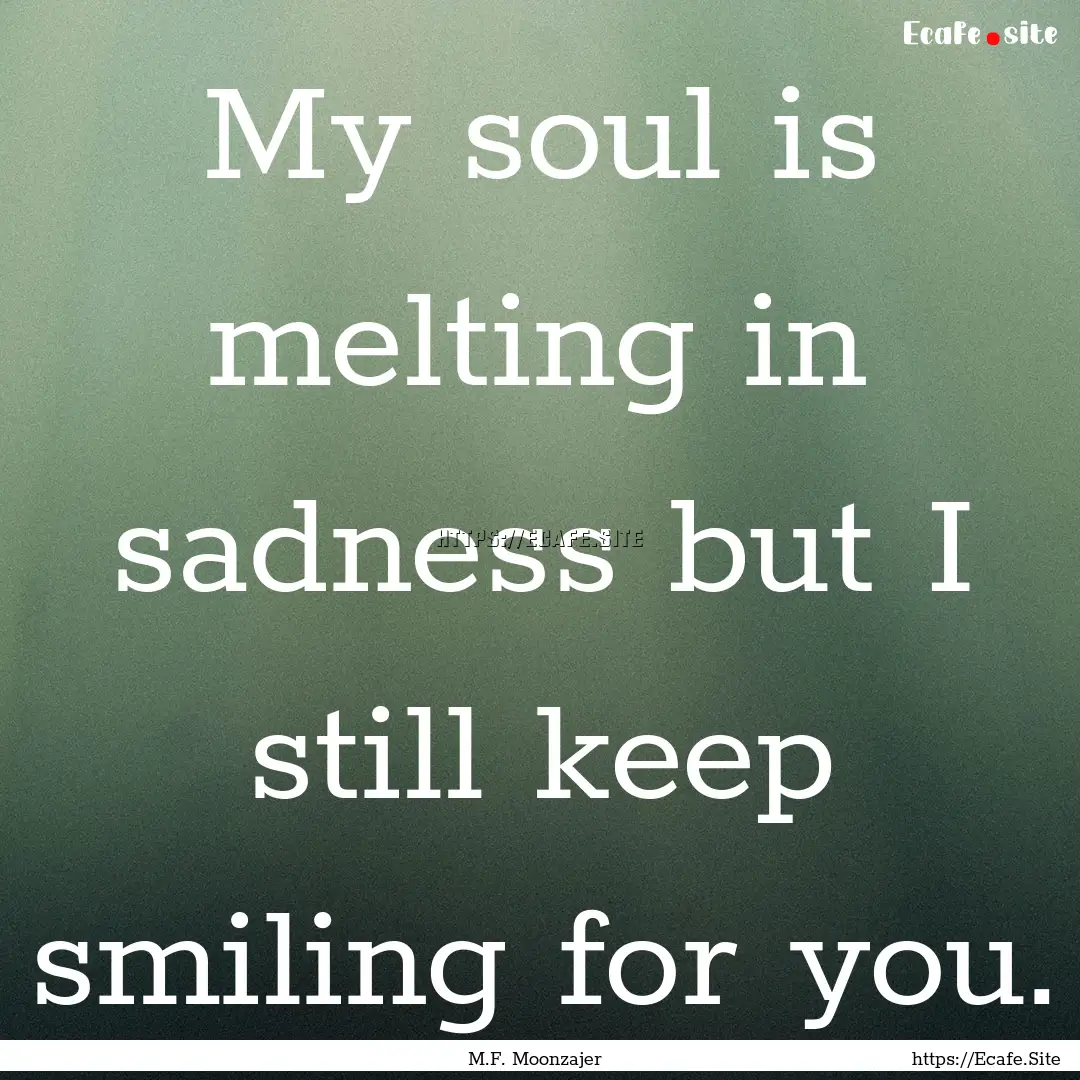 My soul is melting in sadness but I still.... : Quote by M.F. Moonzajer