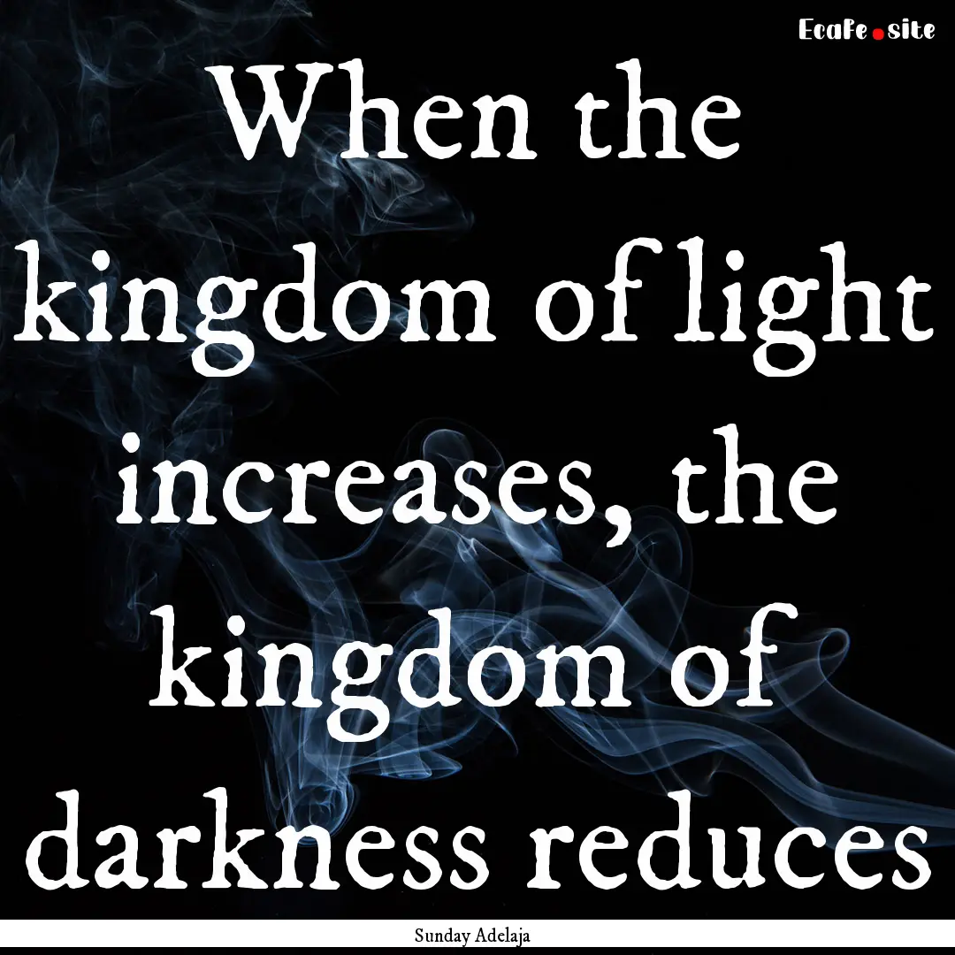 When the kingdom of light increases, the.... : Quote by Sunday Adelaja