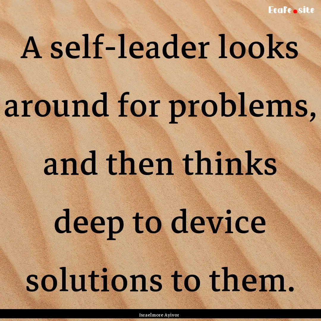 A self-leader looks around for problems,.... : Quote by Israelmore Ayivor