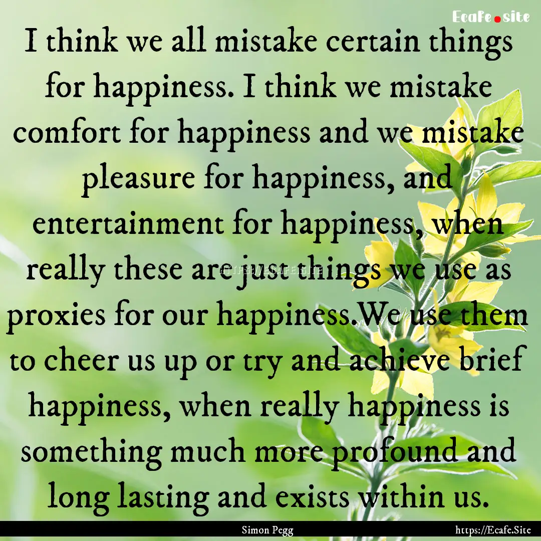 I think we all mistake certain things for.... : Quote by Simon Pegg