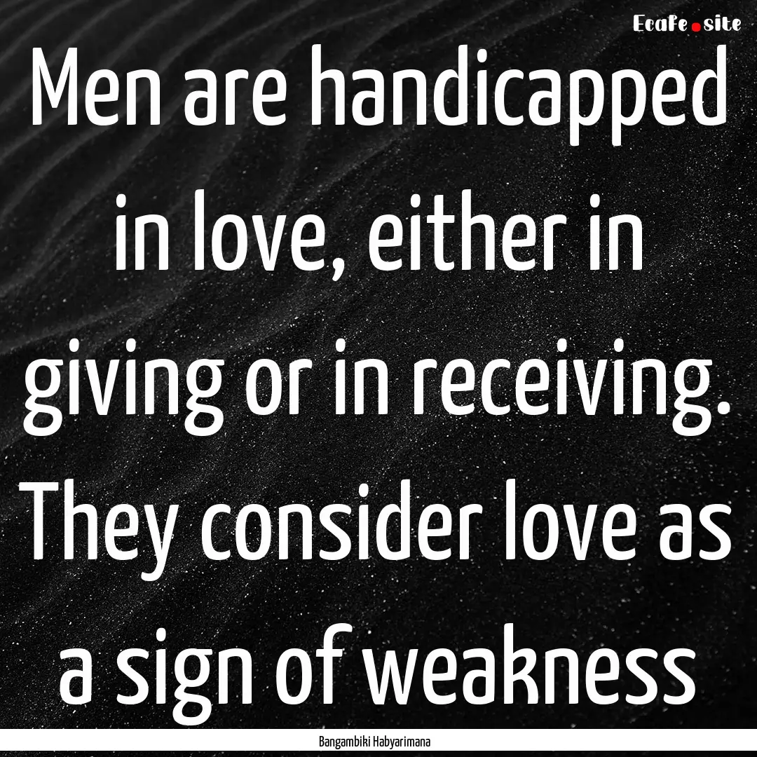 Men are handicapped in love, either in giving.... : Quote by Bangambiki Habyarimana