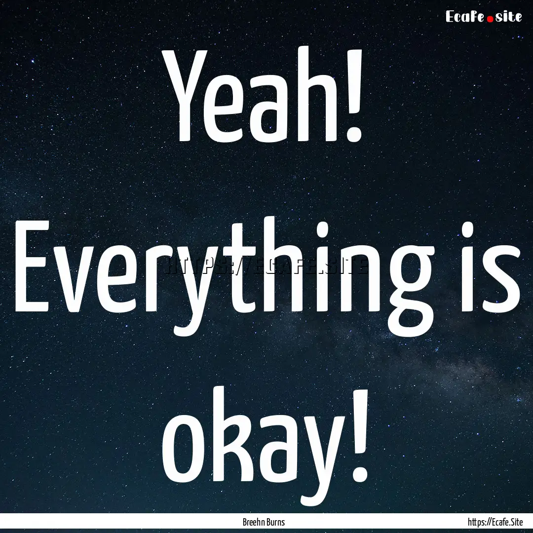 Yeah! Everything is okay! : Quote by Breehn Burns