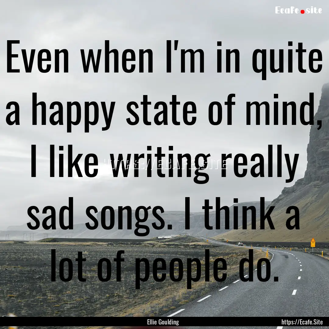 Even when I'm in quite a happy state of mind,.... : Quote by Ellie Goulding