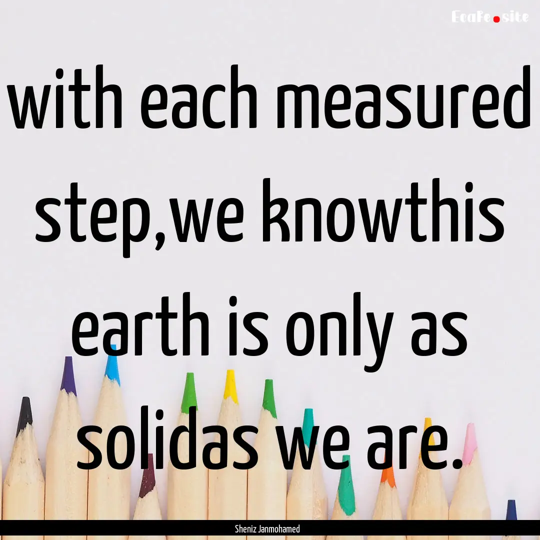 with each measured step,we knowthis earth.... : Quote by Sheniz Janmohamed