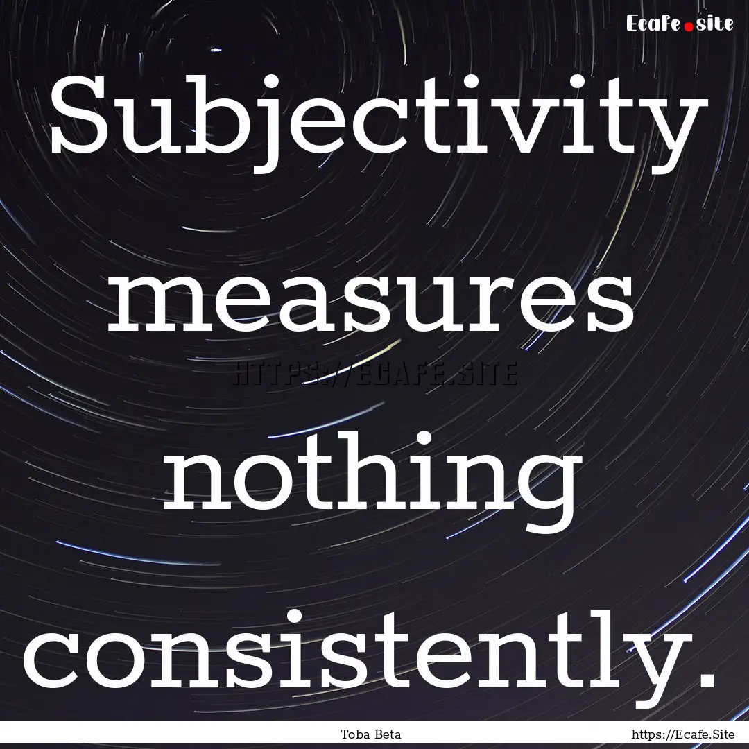 Subjectivity measures nothing consistently..... : Quote by Toba Beta