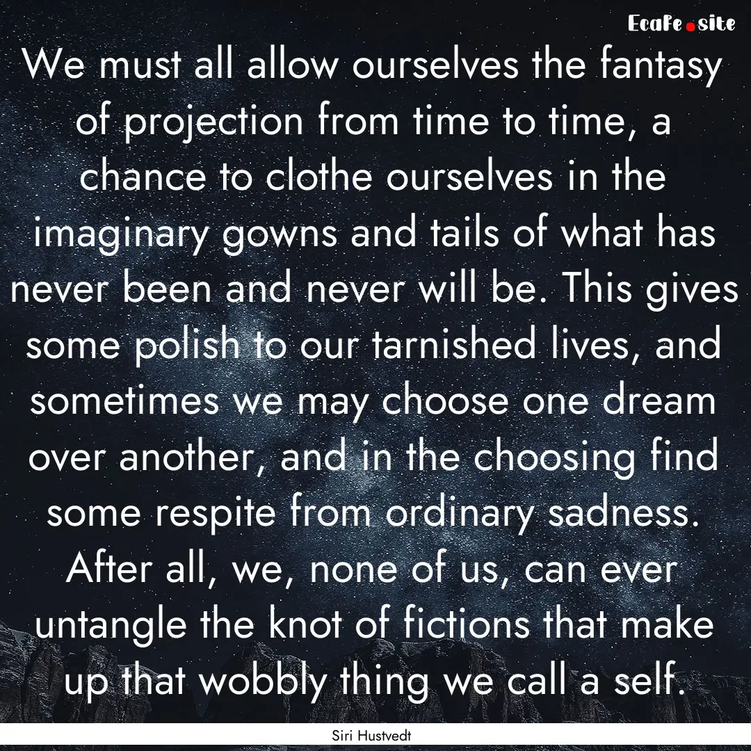 We must all allow ourselves the fantasy of.... : Quote by Siri Hustvedt