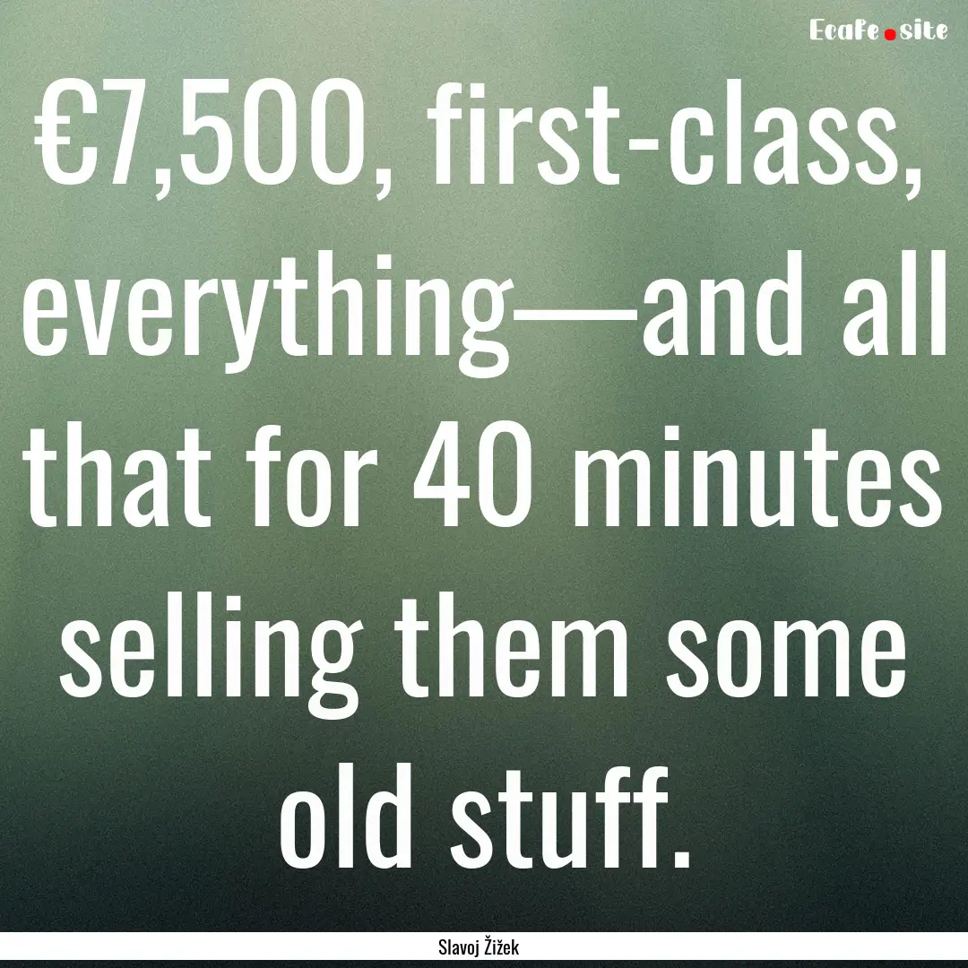 €7,500, first-class, everything—and all.... : Quote by Slavoj Žižek