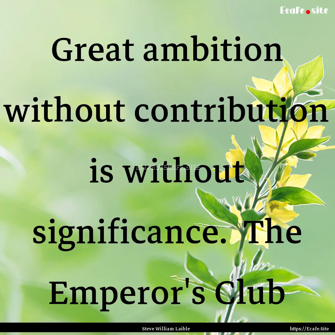 Great ambition without contribution is without.... : Quote by Steve William Laible