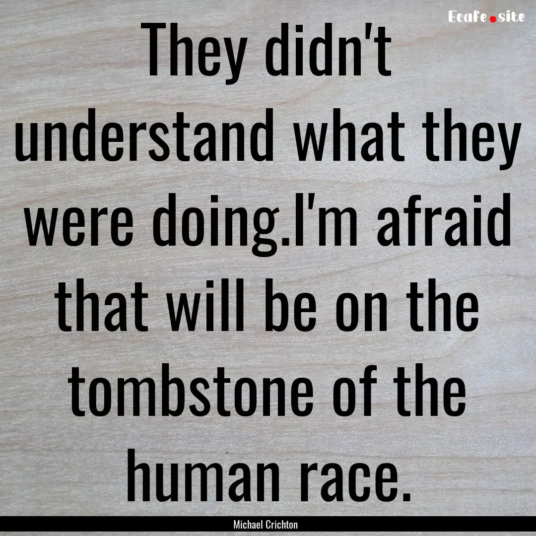 They didn't understand what they were doing.I'm.... : Quote by Michael Crichton