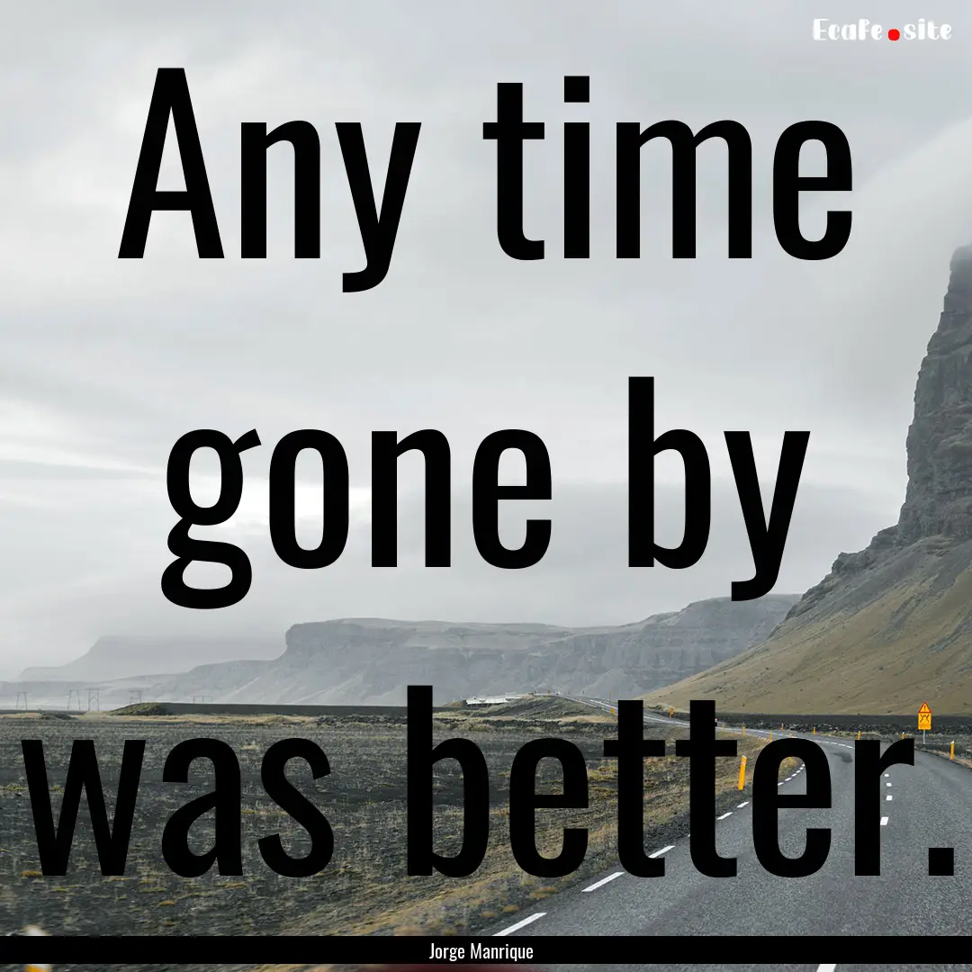 Any time gone by was better. : Quote by Jorge Manrique