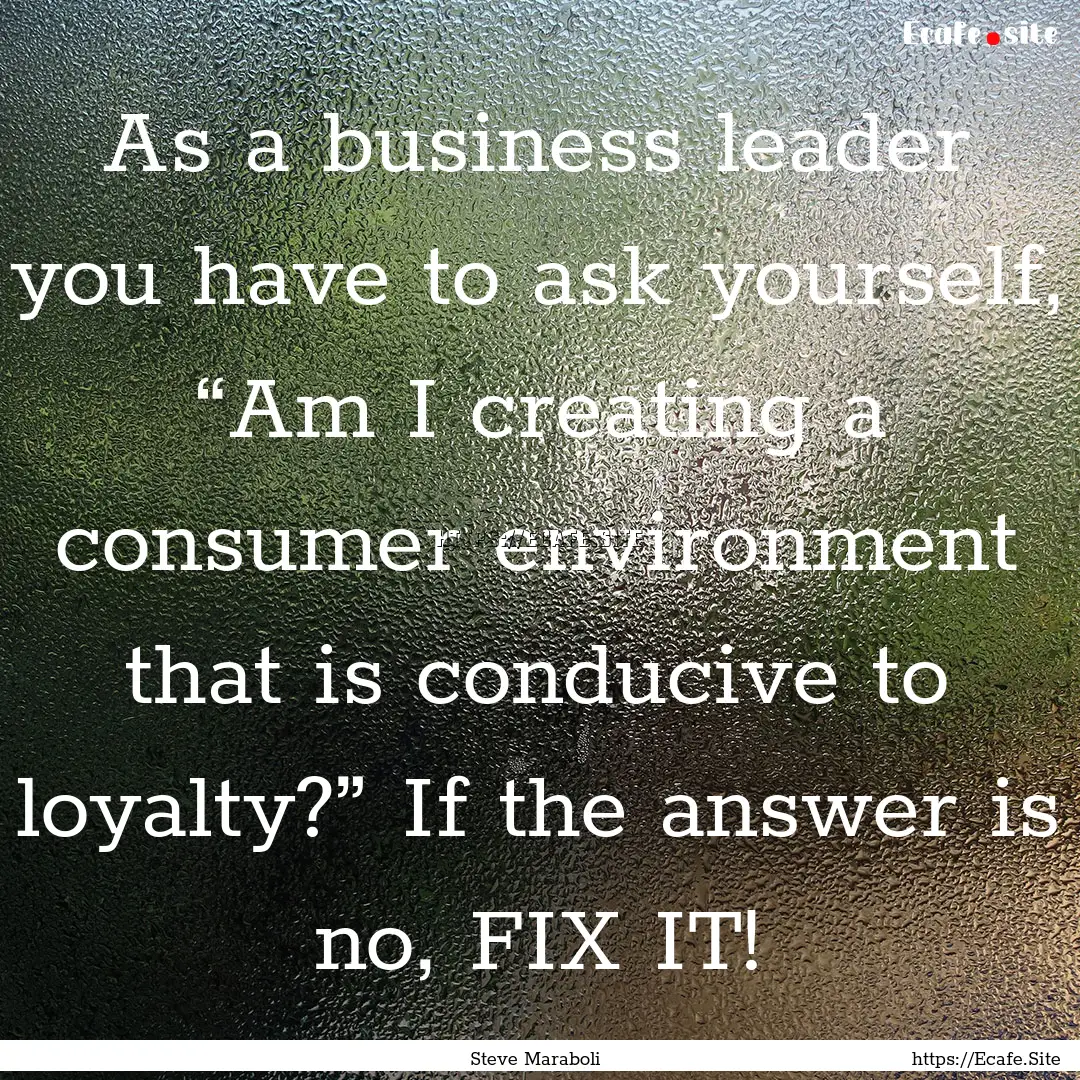 As a business leader you have to ask yourself,.... : Quote by Steve Maraboli