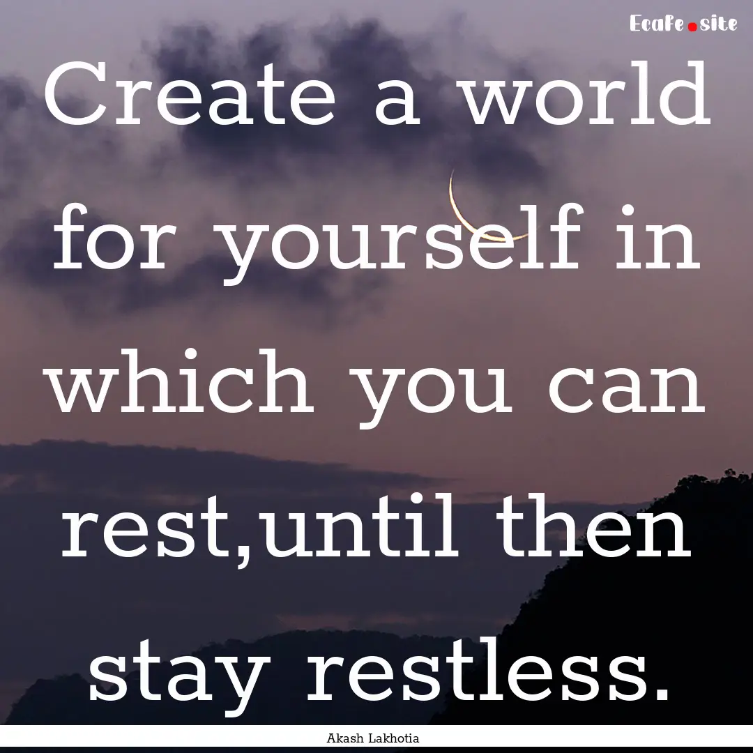 Create a world for yourself in which you.... : Quote by Akash Lakhotia