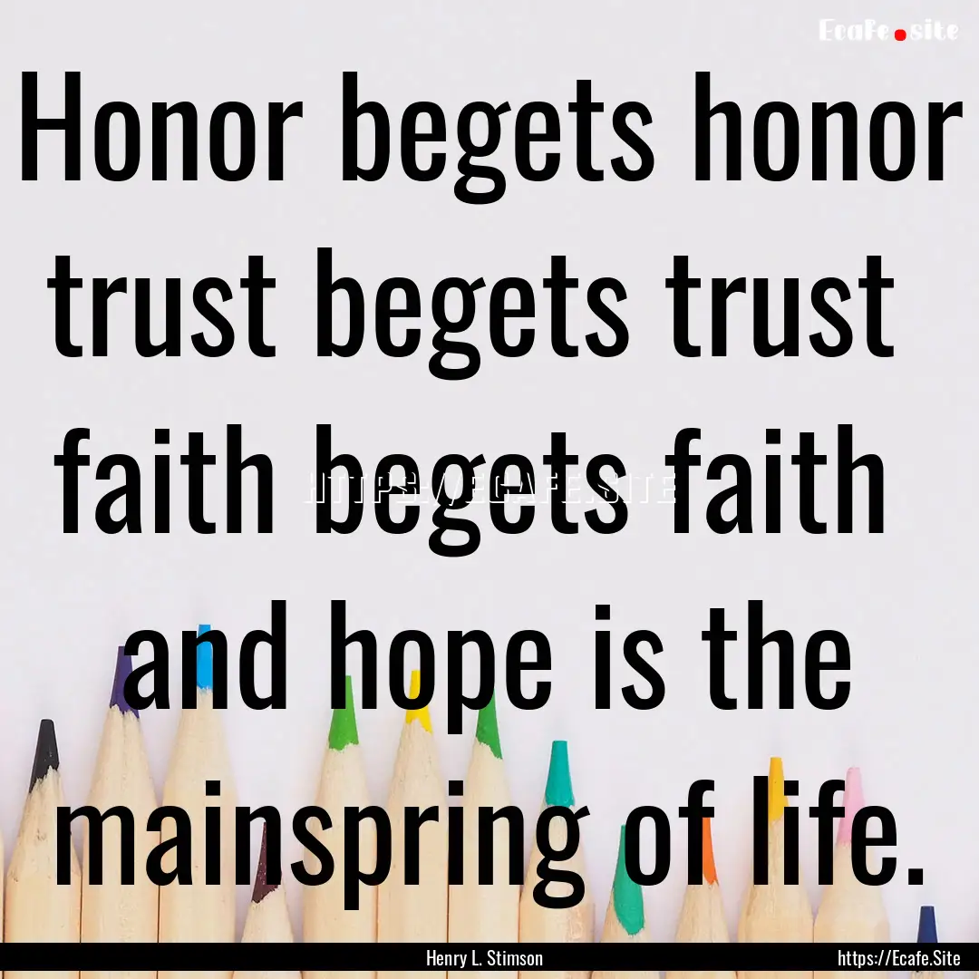 Honor begets honor trust begets trust faith.... : Quote by Henry L. Stimson