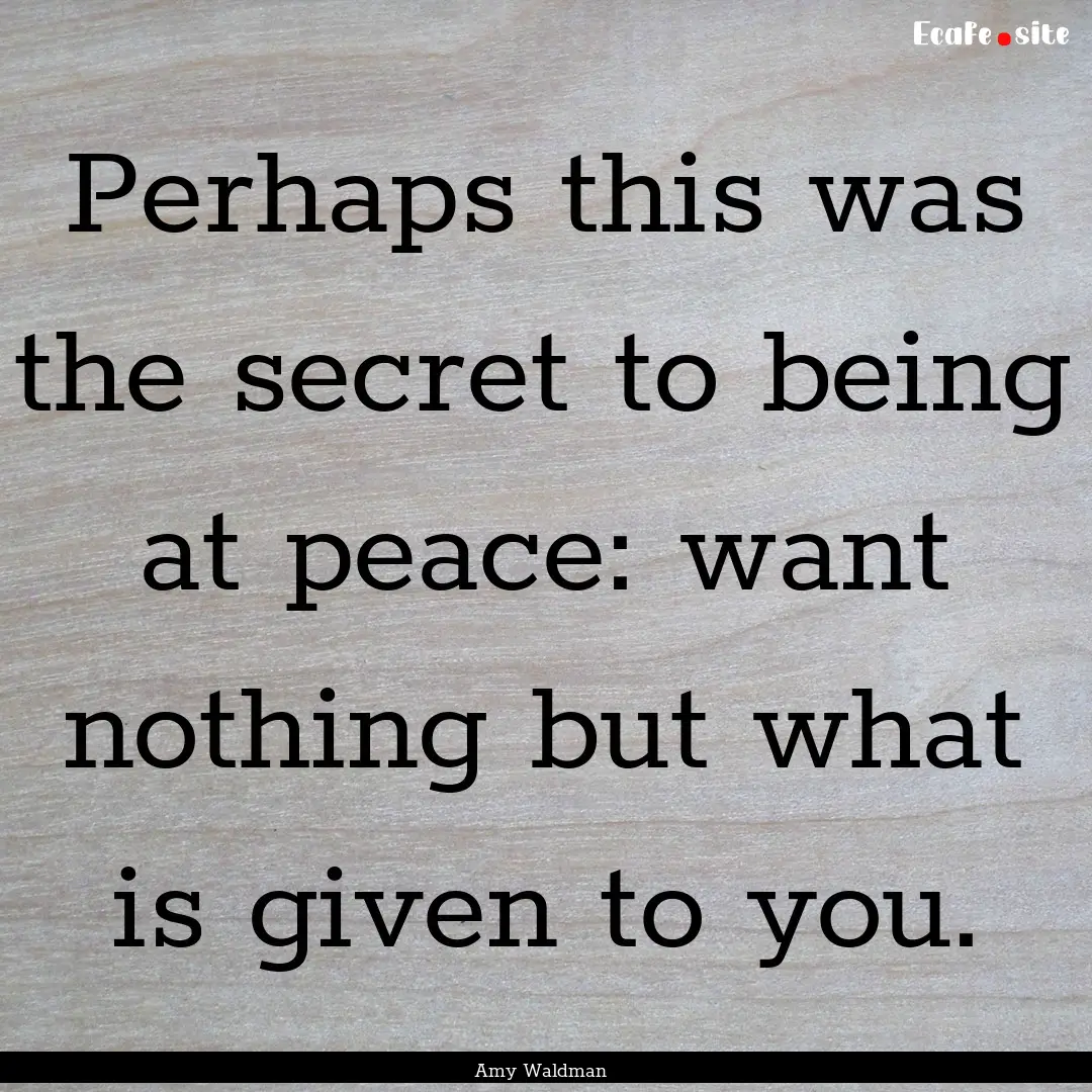 Perhaps this was the secret to being at peace:.... : Quote by Amy Waldman