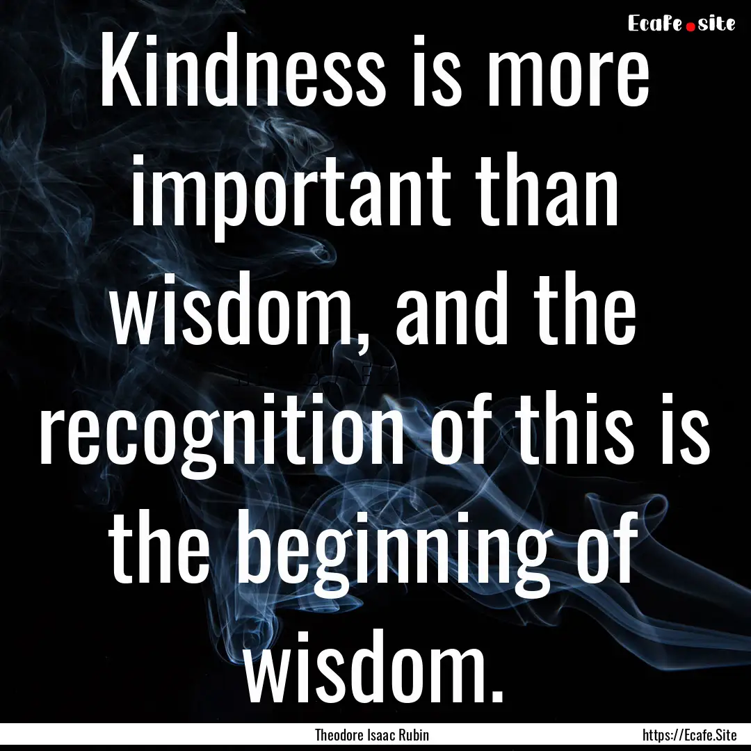 Kindness is more important than wisdom, and.... : Quote by Theodore Isaac Rubin