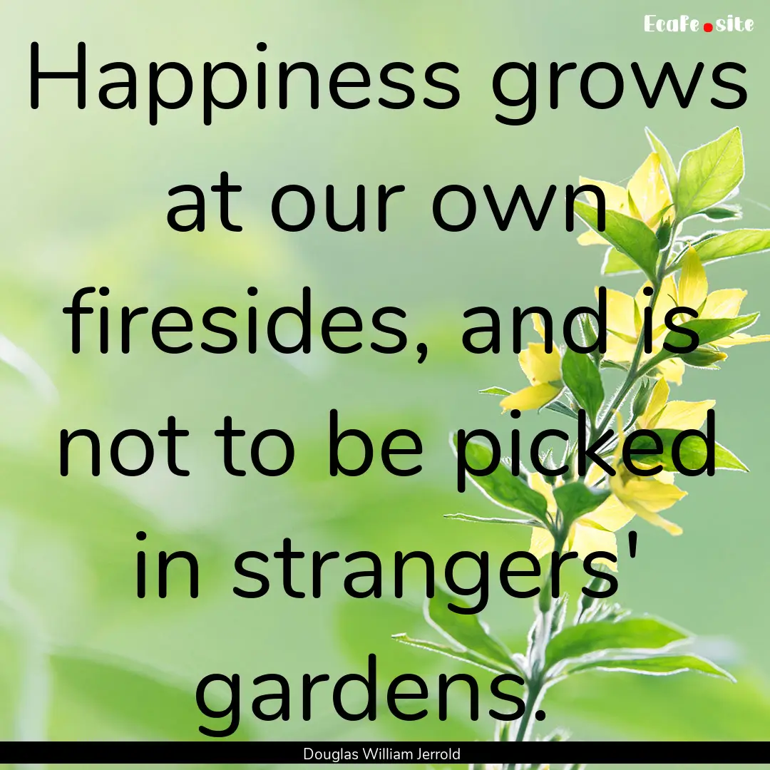 Happiness grows at our own firesides, and.... : Quote by Douglas William Jerrold