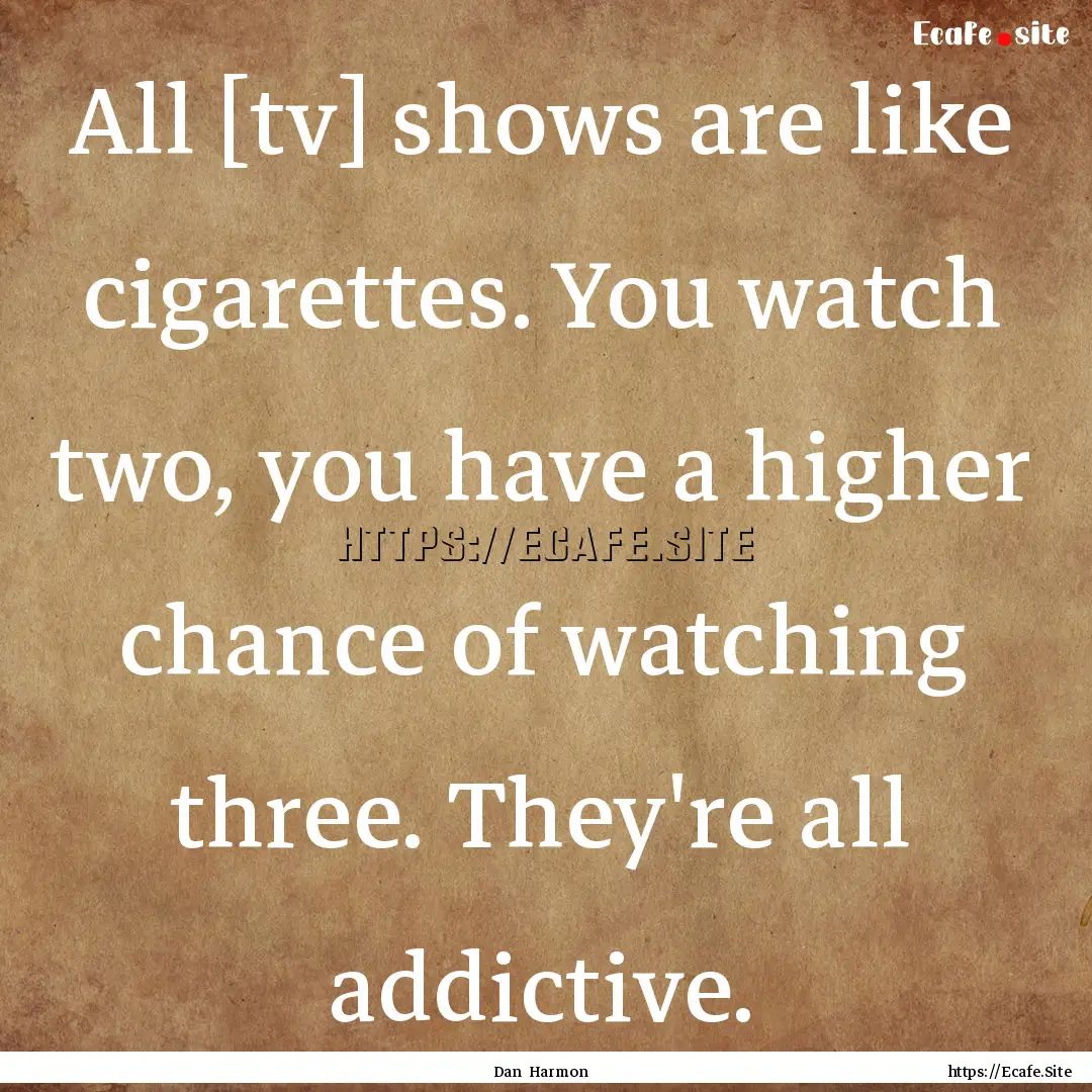 All [tv] shows are like cigarettes. You watch.... : Quote by Dan Harmon