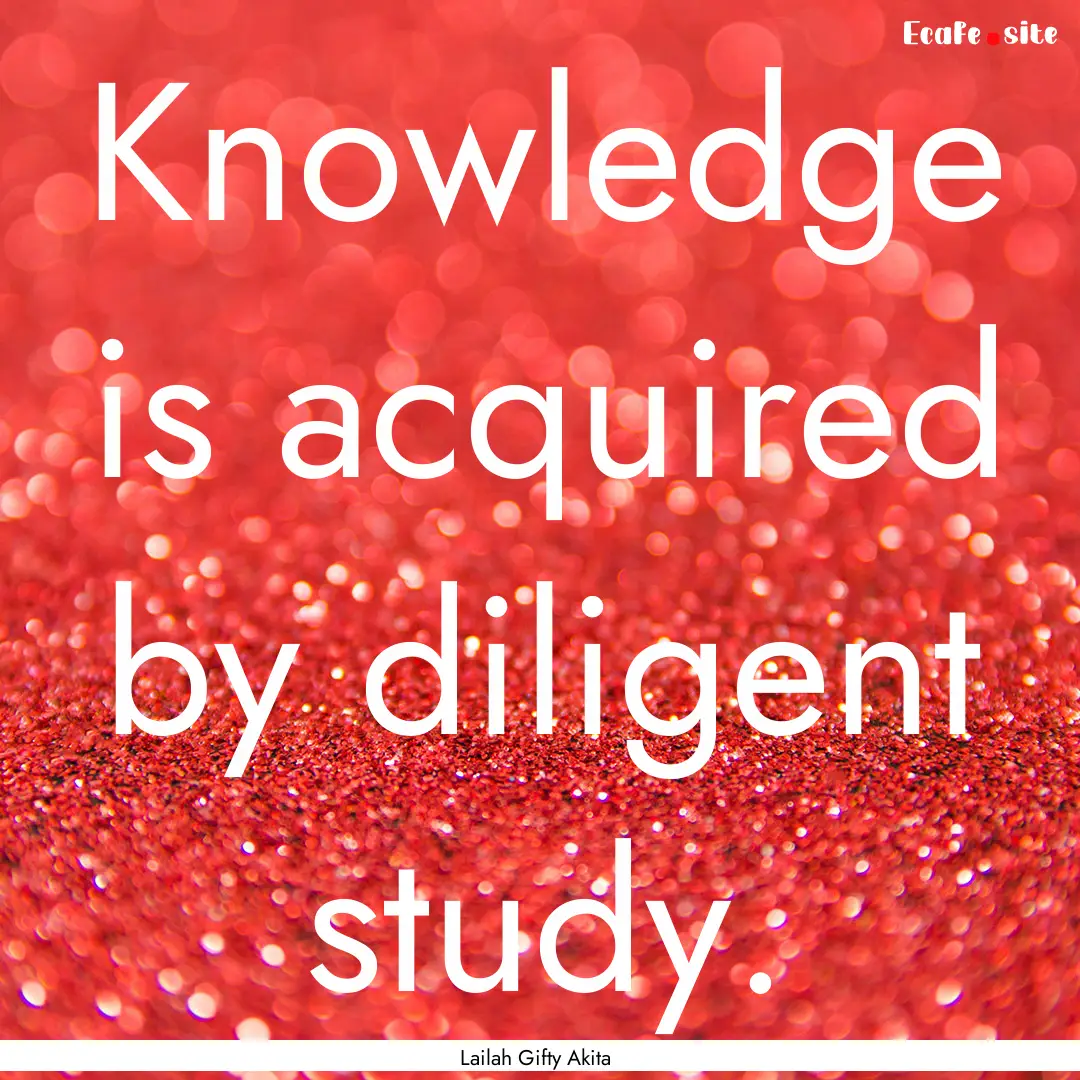 Knowledge is acquired by diligent study. : Quote by Lailah Gifty Akita