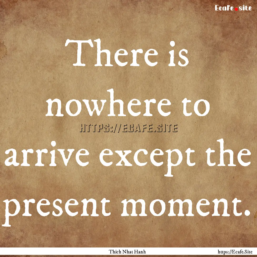 There is nowhere to arrive except the present.... : Quote by Thich Nhat Hanh