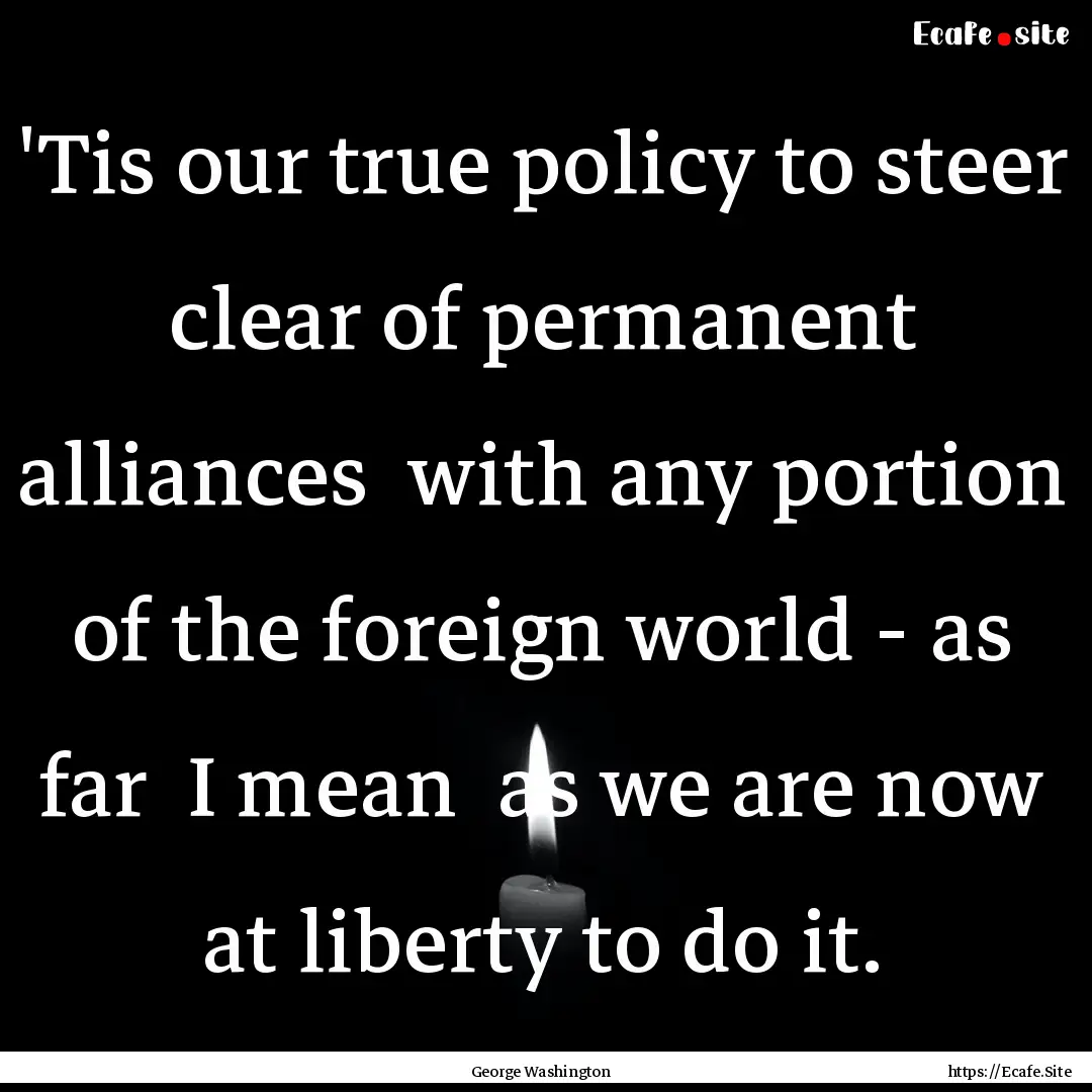 'Tis our true policy to steer clear of permanent.... : Quote by George Washington