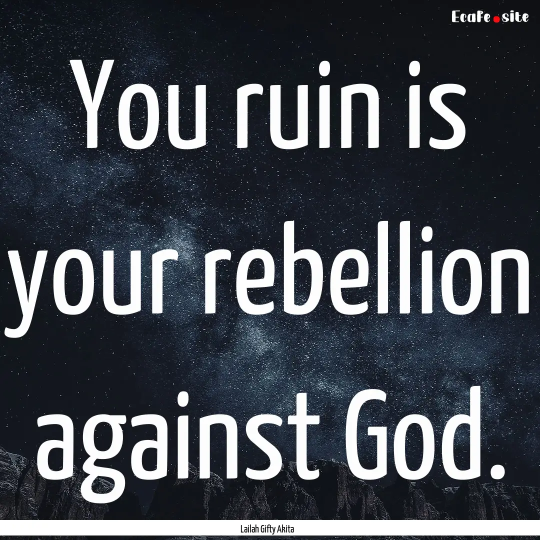 You ruin is your rebellion against God. : Quote by Lailah Gifty Akita